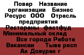Повар › Название организации ­ Бизнес Ресурс, ООО › Отрасль предприятия ­ Рестораны, фастфуд › Минимальный оклад ­ 24 000 - Все города Работа » Вакансии   . Тыва респ.,Ак-Довурак г.